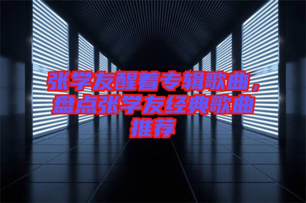 張學友醒著專輯歌曲，盤點張學友經(jīng)典歌曲推薦