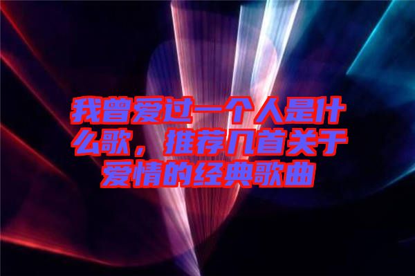 我曾愛過一個人是什么歌，推薦幾首關(guān)于愛情的經(jīng)典歌曲