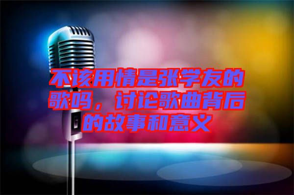 不該用情是張學(xué)友的歌嗎，討論歌曲背后的故事和意義