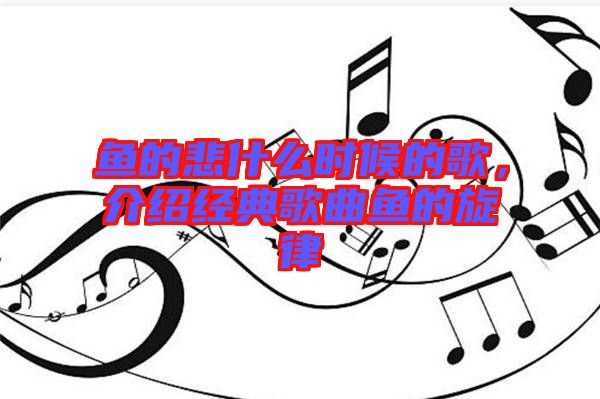 魚的悲什么時候的歌，介紹經典歌曲魚的旋律