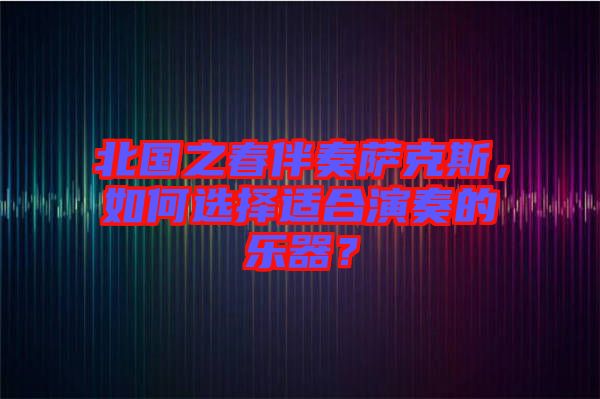 北國之春伴奏薩克斯，如何選擇適合演奏的樂器？