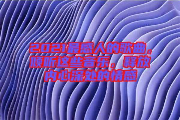 2021最感人的歌曲，傾聽這些音樂，釋放內心深處的情感