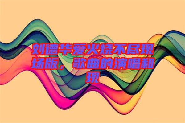 劉德華愛火燒不盡現(xiàn)場版，歌曲的演唱和現(xiàn)