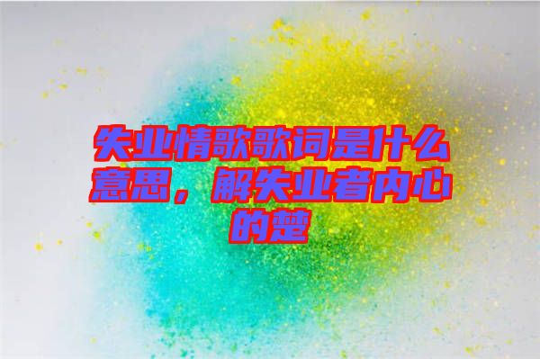 失業(yè)情歌歌詞是什么意思，解失業(yè)者內(nèi)心的楚