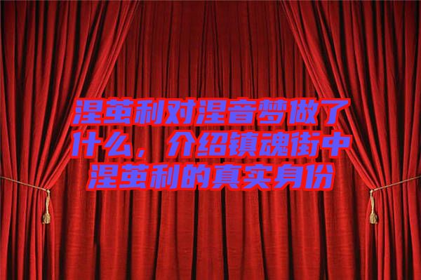 涅繭利對(duì)涅音夢(mèng)做了什么，介紹鎮(zhèn)魂街中涅繭利的真實(shí)身份