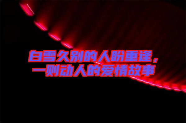 白雪久別的人盼重逢，一則動(dòng)人的愛(ài)情故事