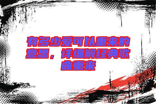 有多少愛可以重來的意思，詳細(xì)解經(jīng)典歌曲重來