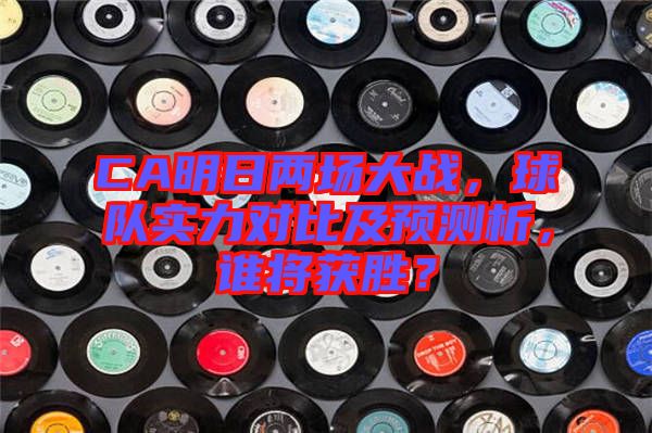 CA明日兩場(chǎng)大戰(zhàn)，球隊(duì)實(shí)力對(duì)比及預(yù)測(cè)析，誰(shuí)將獲勝？