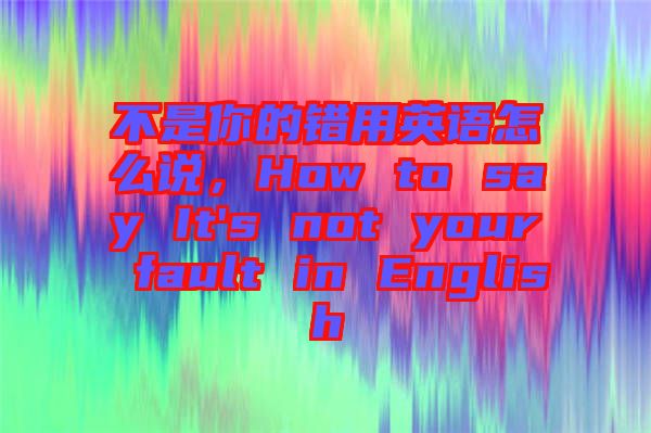 不是你的錯用英語怎么說，How to say It's not your fault in English
