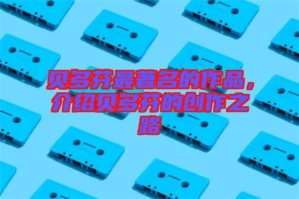 貝多芬最著名的作品，介紹貝多芬的創(chuàng)作之路