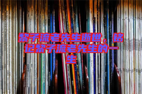 黎子流老先生逝世，銘記黎子流老先生的一生