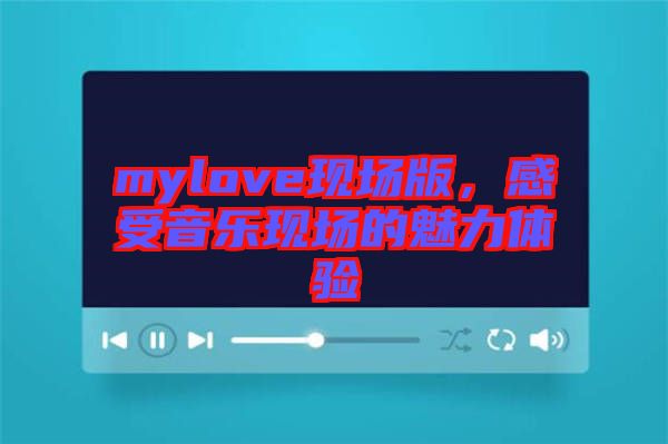 mylove現(xiàn)場(chǎng)版，感受音樂現(xiàn)場(chǎng)的魅力體驗(yàn)