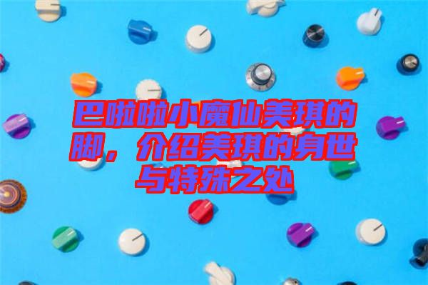 巴啦啦小魔仙美琪的腳，介紹美琪的身世與特殊之處