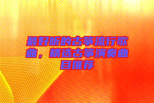 最好聽的古箏流行歌曲，精選古箏演奏曲目推薦