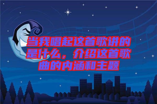 當(dāng)我唱起這首歌講的是什么，介紹這首歌曲的內(nèi)涵和主題
