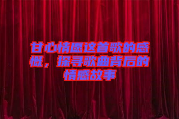 甘心情愿這首歌的感慨，探尋歌曲背后的情感故事
