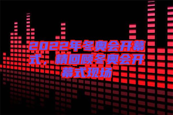 2022年冬奧會開幕式，精回顧冬奧會開幕式現(xiàn)場