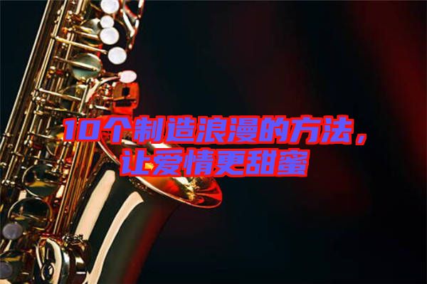10個(gè)制造浪漫的方法，讓愛(ài)情更甜蜜