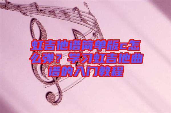 虹吉他譜簡單版c怎么彈？學(xué)習(xí)虹吉他曲譜的入門教程