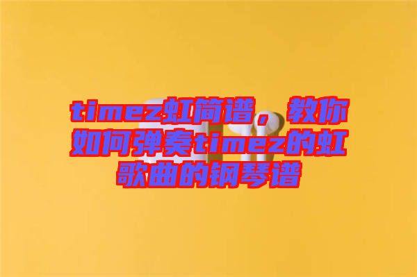 timez虹簡譜，教你如何彈奏timez的虹歌曲的鋼琴譜