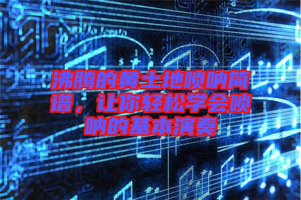 沸騰的黃土地嗩吶簡(jiǎn)譜，讓你輕松學(xué)會(huì)嗩吶的基本演奏