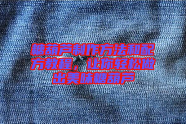 糖葫蘆制作方法和配方教程，讓你輕松做出美味糖葫蘆