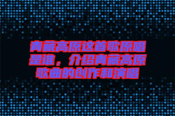 青藏高原這首歌原唱是誰，介紹青藏高原歌曲的創(chuàng)作和演唱
