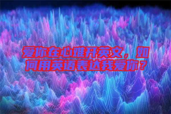 愛你在心難開英文，如何用英語表達我愛你？