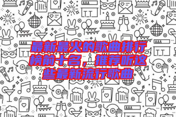 最新最火的歌曲排行榜前十名，推薦聽這些最新流行歌曲