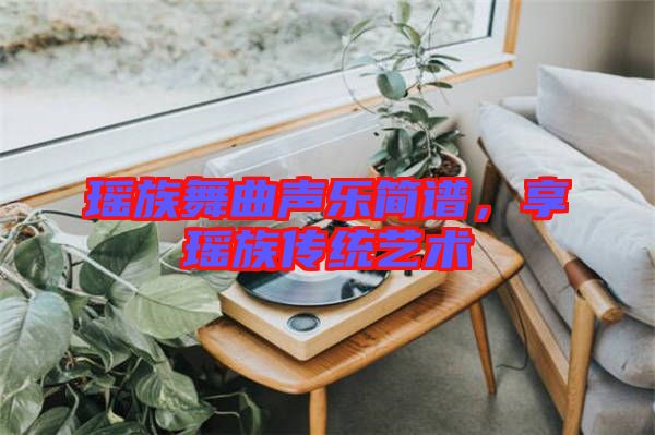 瑤族舞曲聲樂(lè)簡(jiǎn)譜，享瑤族傳統(tǒng)藝術(shù)