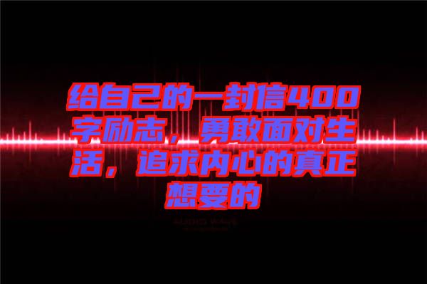給自己的一封信400字勵(lì)志，勇敢面對(duì)生活，追求內(nèi)心的真正想要的