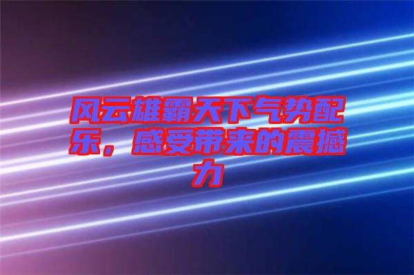 風云雄霸天下氣勢配樂，感受帶來的震撼力