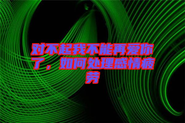 對不起我不能再愛你了，如何處理感情疲勞