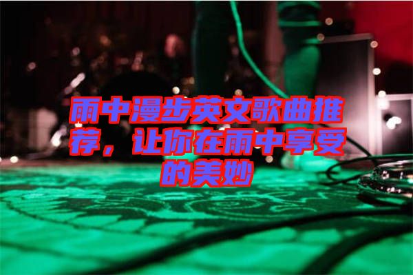 雨中漫步英文歌曲推薦，讓你在雨中享受的美妙