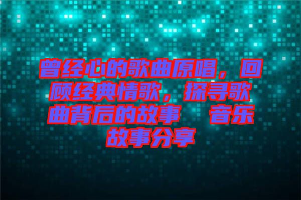曾經(jīng)心的歌曲原唱，回顧經(jīng)典情歌，探尋歌曲背后的故事  音樂故事分享