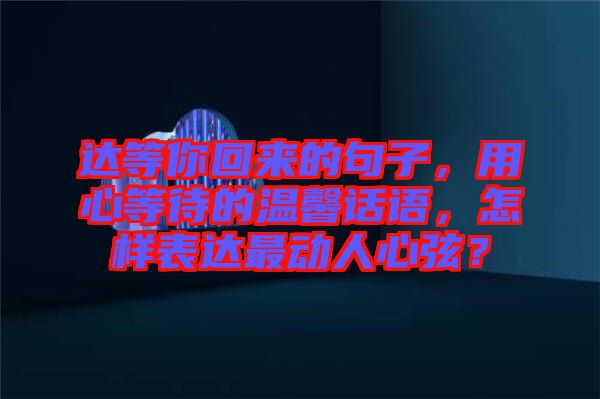達(dá)等你回來的句子，用心等待的溫馨話語，怎樣表達(dá)最動(dòng)人心弦？