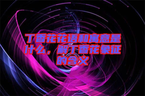 丁香花花語和寓意是什么，解丁香花象征的含義