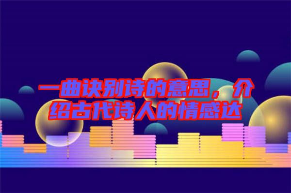 一曲訣別詩(shī)的意思，介紹古代詩(shī)人的情感達(dá)