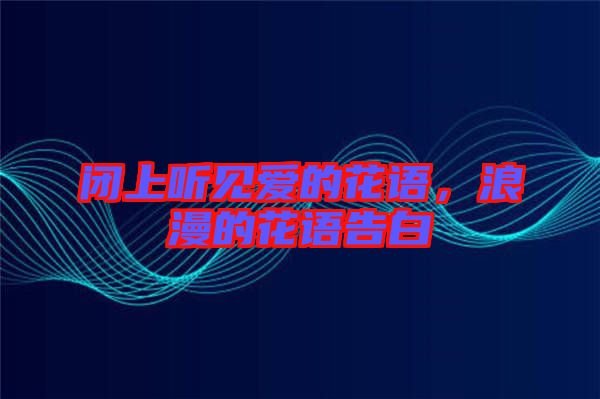 閉上聽(tīng)見(jiàn)愛(ài)的花語(yǔ)，浪漫的花語(yǔ)告白