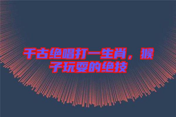 千古絕唱打一生肖，猴子玩耍的絕技