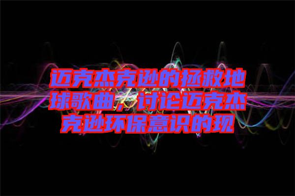 邁克杰克遜的拯救地球歌曲，討論邁克杰克遜環(huán)保意識(shí)的現(xiàn)