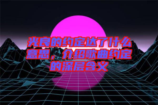光良的約定達(dá)了什么意思，介紹歌曲約定的深層含義