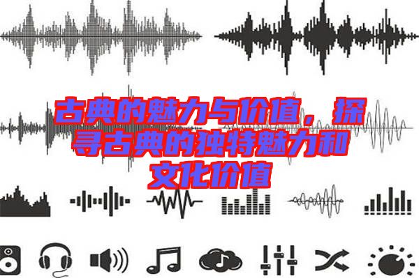 古典的魅力與價值，探尋古典的獨特魅力和文化價值