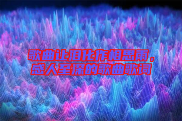 歌曲讓淚化作相思雨，感人至深的歌曲歌詞