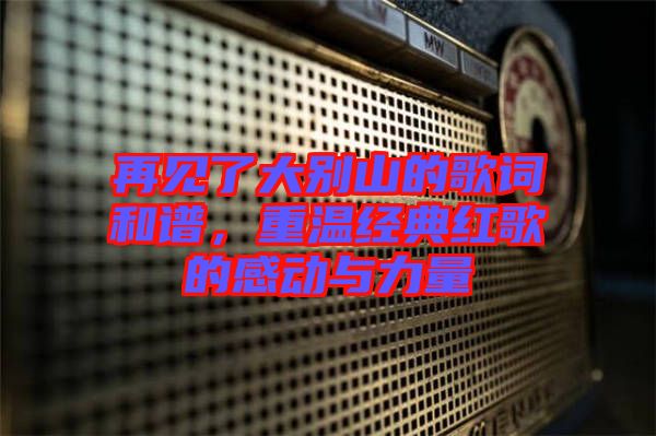 再見(jiàn)了大別山的歌詞和譜，重溫經(jīng)典紅歌的感動(dòng)與力量