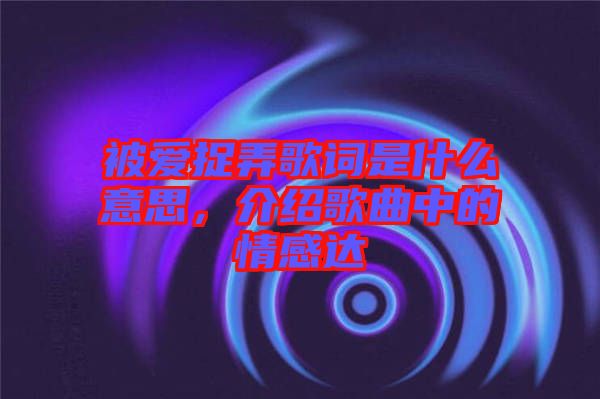 被愛捉弄歌詞是什么意思，介紹歌曲中的情感達