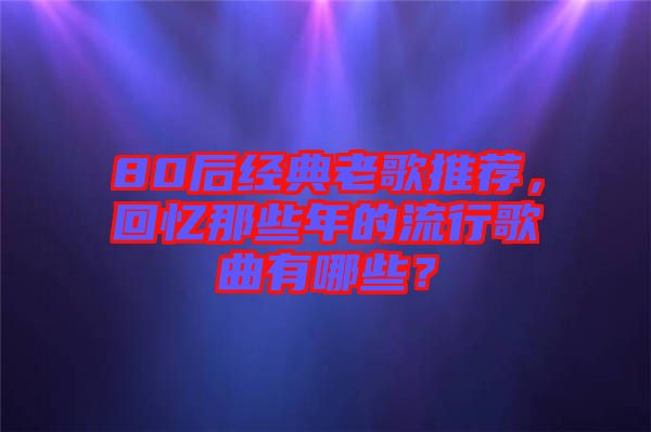 80后經(jīng)典老歌推薦，回憶那些年的流行歌曲有哪些？
