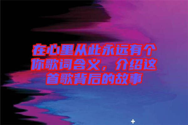 在心里從此永遠(yuǎn)有個(gè)你歌詞含義，介紹這首歌背后的故事