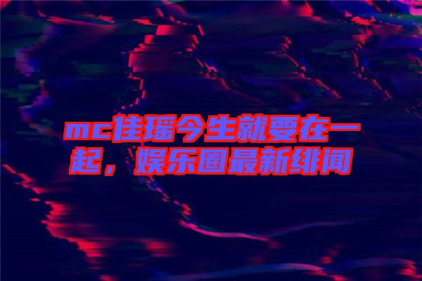 mc佳瑤今生就要在一起，娛樂圈最新緋聞