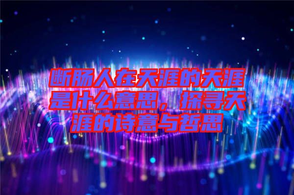 斷腸人在天涯的天涯是什么意思，探尋天涯的詩意與哲思